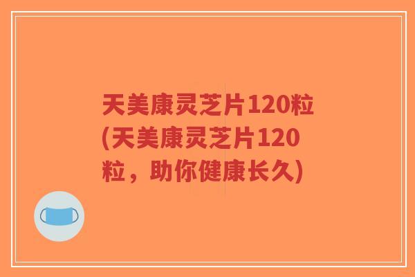 天美康灵芝片120粒(天美康灵芝片120粒,助你健康长久)-第1张图片-超越 天美康灵芝片120粒(天美康灵芝片120粒,助你健康长久)-第1张图片-超越
