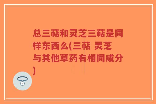 总三萜和灵芝三萜是同样东西么(三萜 灵芝与其他草药有相同成分)-第1张图片-超越 总三萜和灵芝三萜是同样东西么(三萜 灵芝与其他草药有相同成分)-第1张图片-超越