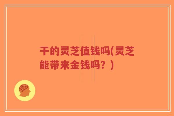 干的灵芝值钱吗(灵芝能带来金钱吗？)-第1张图片-超越