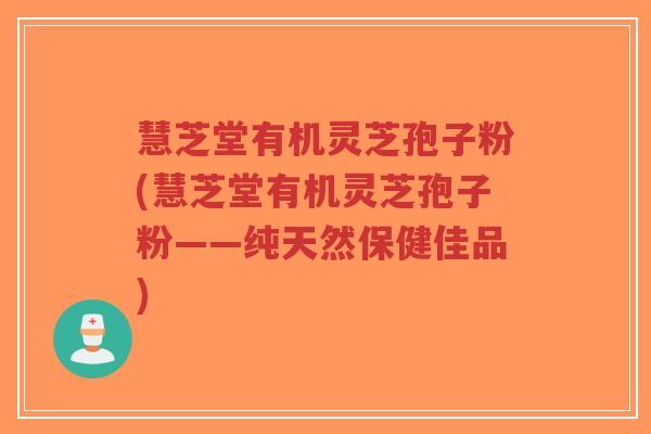 慧芝堂有机灵芝孢子粉(慧芝堂有机灵芝孢子粉——纯天然保健佳品)-第1张图片-超越 慧芝堂有机灵芝孢子粉(慧芝堂有机灵芝孢子粉——纯天然保健佳品)-第1张图片-超越