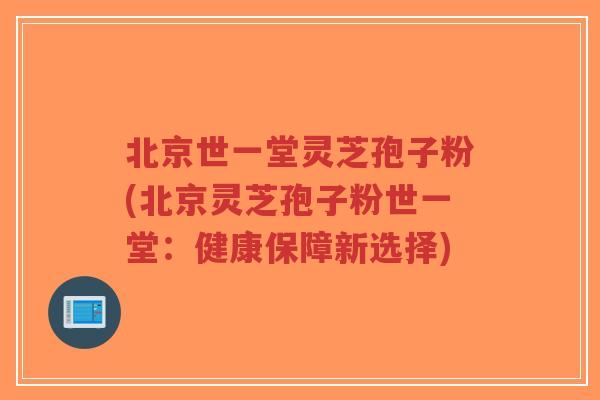 北京世一堂灵芝孢子粉(北京灵芝孢子粉世一堂：健康保障新选择)-第1张图片-超越