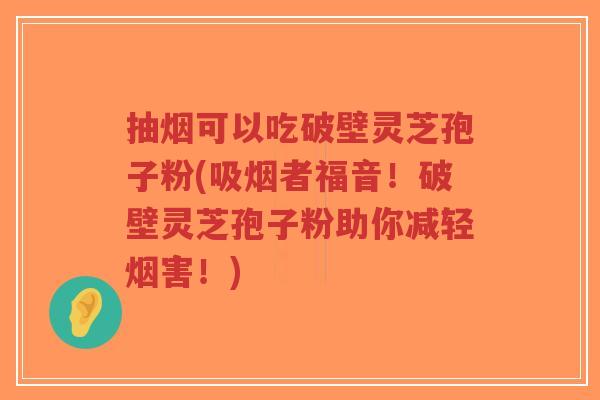 抽烟可以吃破壁灵芝孢子粉(吸烟者福音!破壁灵芝孢子粉助你减轻烟害!)-第1张图片-超越 抽烟可以吃破壁灵芝孢子粉(吸烟者福音!破壁灵芝孢子粉助你减轻烟害!)-第1张图片-超越
