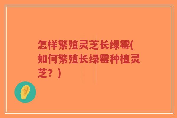 怎样繁殖灵芝长绿霉(如何繁殖长绿霉种植灵芝?)-第1张图片-超越 怎样繁殖灵芝长绿霉(如何繁殖长绿霉种植灵芝?)-第1张图片-超越