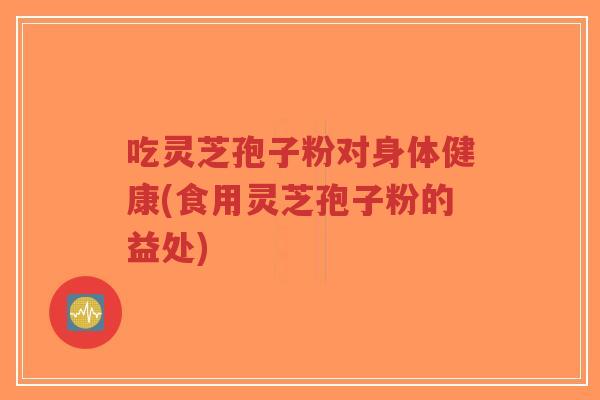 吃灵芝孢子粉对身体健康(食用灵芝孢子粉的益处)-第1张图片-超越 吃灵芝孢子粉对身体健康(食用灵芝孢子粉的益处)-第1张图片-超越
