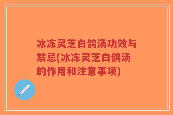 冰冻灵芝白鸽汤功效与禁忌(冰冻灵芝白鸽汤的作用和注意事项)-第1张图片-超越 冰冻灵芝白鸽汤功效与禁忌(冰冻灵芝白鸽汤的作用和注意事项)-第1张图片-超越