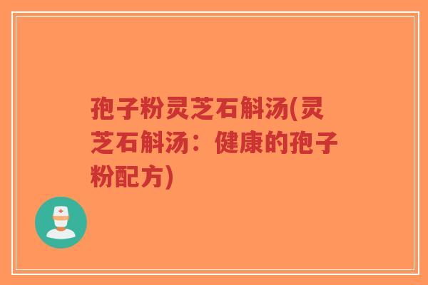 孢子粉灵芝石斛汤(灵芝石斛汤:健康的孢子粉配方)-第1张图片-超越 孢子粉灵芝石斛汤(灵芝石斛汤:健康的孢子粉配方)-第1张图片-超越