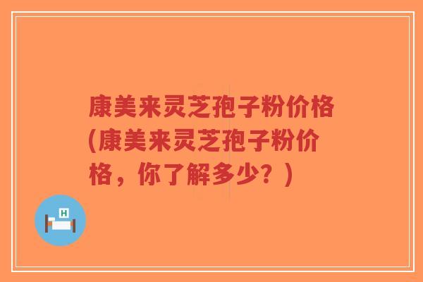 康美来灵芝孢子粉价格(康美来灵芝孢子粉价格,你了解多少?)-第1张图片-超越 康美来灵芝孢子粉价格(康美来灵芝孢子粉价格,你了解多少?)-第1张图片-超越
