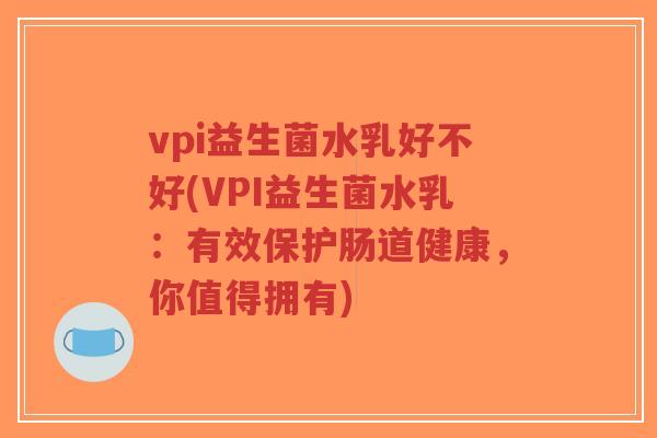 vpi益生菌水乳好不好(VPI益生菌水乳:有效保护肠道健康,你值得拥有)-第1张图片-超越 vpi益生菌水乳好不好(VPI益生菌水乳:有效保护肠道健康,你值得拥有)-第1张图片-超越
