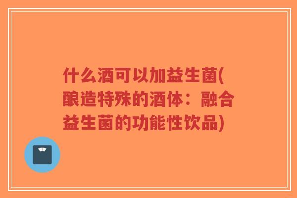 什么酒可以加益生菌(酿造特殊的酒体:融合益生菌的功能性饮品)-第1张图片-超越 什么酒可以加益生菌(酿造特殊的酒体:融合益生菌的功能性饮品)-第1张图片-超越