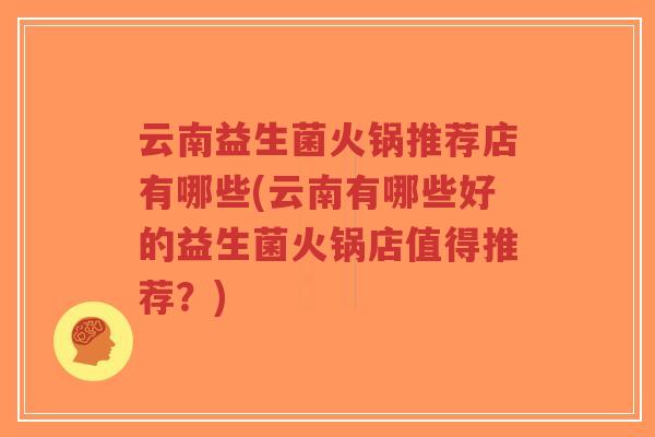 云南益生菌火锅推荐店有哪些(云南有哪些好的益生菌火锅店值得推荐?)-第1张图片-超越 云南益生菌火锅推荐店有哪些(云南有哪些好的益生菌火锅店值得推荐?)-第1张图片-超越