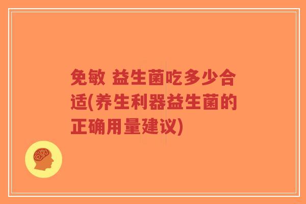 免敏 益生菌吃多少合适(养生利器益生菌的正确用量建议)-第1张图片-超越 免敏 益生菌吃多少合适(养生利器益生菌的正确用量建议)-第1张图片-超越