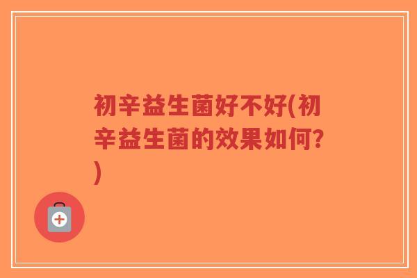 初辛益生菌好不好(初辛益生菌的效果如何?)-第1张图片-超越 初辛益生菌好不好(初辛益生菌的效果如何?)-第1张图片-超越