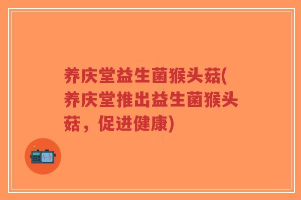 养庆堂益生菌猴头菇(养庆堂推出益生菌猴头菇,促进健康)-第1张图片-超越 养庆堂益生菌猴头菇(养庆堂推出益生菌猴头菇,促进健康)-第1张图片-超越