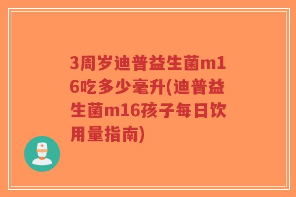 3周岁迪普益生菌m16吃多少毫升(迪普益生菌m16孩子每日饮用量指南)-第1张图片-超越
