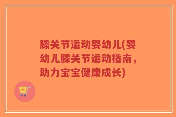 膝关节运动婴幼儿(婴幼儿膝关节运动指南,助力宝宝健康成长)-第1张图片-超越 膝关节运动婴幼儿(婴幼儿膝关节运动指南,助力宝宝健康成长)-第1张图片-超越