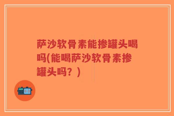萨沙软骨素能掺罐头喝吗(能喝萨沙软骨素掺罐头吗?)-第1张图片-超越 萨沙软骨素能掺罐头喝吗(能喝萨沙软骨素掺罐头吗?)-第1张图片-超越
