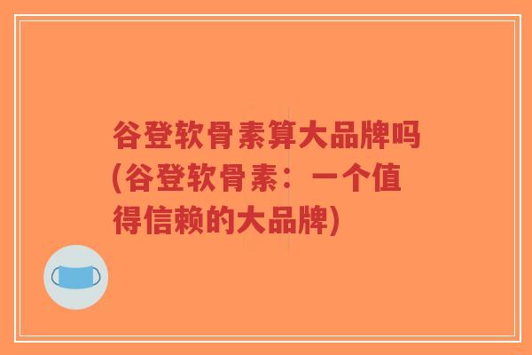 谷登软骨素算大品牌吗(谷登软骨素:一个值得信赖的大品牌)-第1张图片-超越 谷登软骨素算大品牌吗(谷登软骨素:一个值得信赖的大品牌)-第1张图片-超越