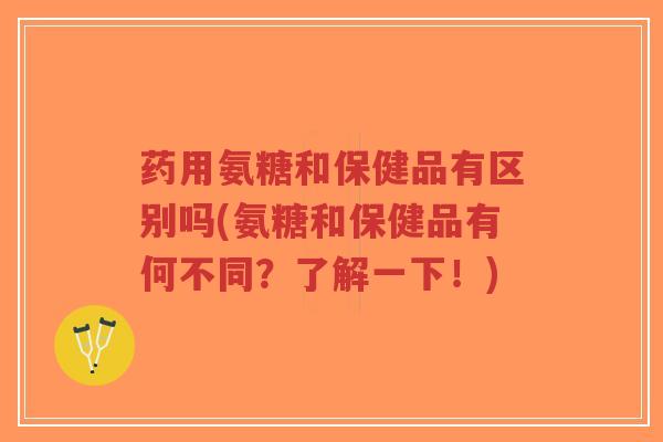 药用氨糖和保健品有区别吗(氨糖和保健品有何不同?了解一下!)-第1张图片-超越 药用氨糖和保健品有区别吗(氨糖和保健品有何不同?了解一下!)-第1张图片-超越