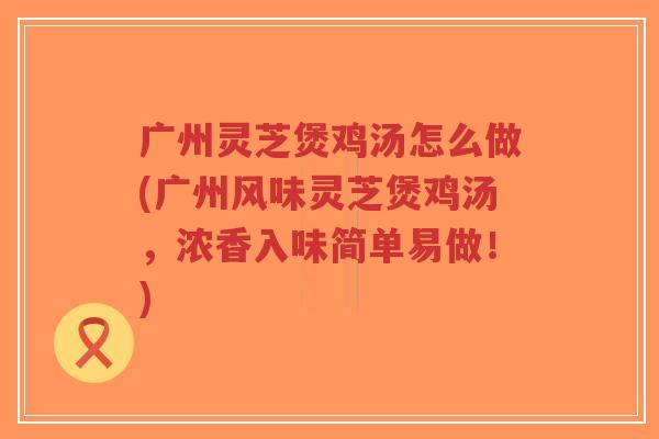 广州灵芝煲鸡汤怎么做(广州风味灵芝煲鸡汤,浓香入味简单易做!)-第1张图片-超越 广州灵芝煲鸡汤怎么做(广州风味灵芝煲鸡汤,浓香入味简单易做!)-第1张图片-超越