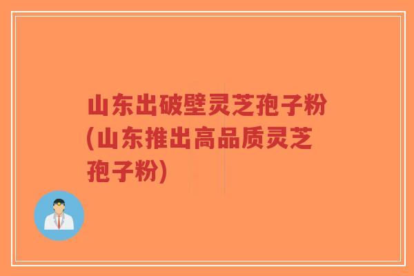 山东出破壁灵芝孢子粉(山东推出高品质灵芝孢子粉)-第1张图片-超越 山东出破壁灵芝孢子粉(山东推出高品质灵芝孢子粉)-第1张图片-超越