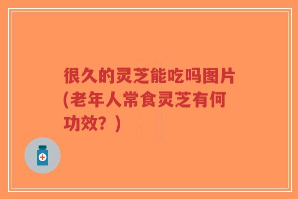 很久的灵芝能吃吗图片(老年人常食灵芝有何功效?)-第1张图片-超越 很久的灵芝能吃吗图片(老年人常食灵芝有何功效?)-第1张图片-超越