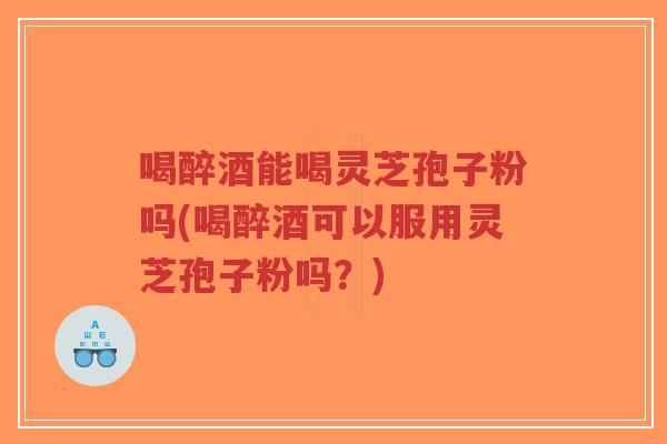 喝醉酒能喝灵芝孢子粉吗(喝醉酒可以服用灵芝孢子粉吗?)-第1张图片-超越 喝醉酒能喝灵芝孢子粉吗(喝醉酒可以服用灵芝孢子粉吗?)-第1张图片-超越