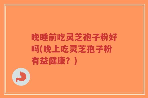 晚睡前吃灵芝孢子粉好吗(晚上吃灵芝孢子粉有益健康?)-第1张图片-超越 晚睡前吃灵芝孢子粉好吗(晚上吃灵芝孢子粉有益健康?)-第1张图片-超越