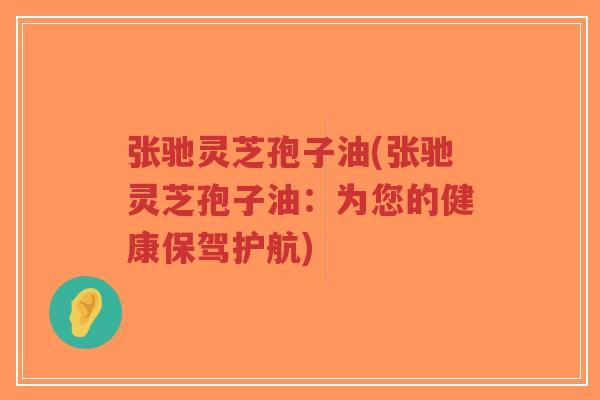 张驰灵芝孢子油(张驰灵芝孢子油:为您的健康保驾护航)-第1张图片-超越 张驰灵芝孢子油(张驰灵芝孢子油:为您的健康保驾护航)-第1张图片-超越