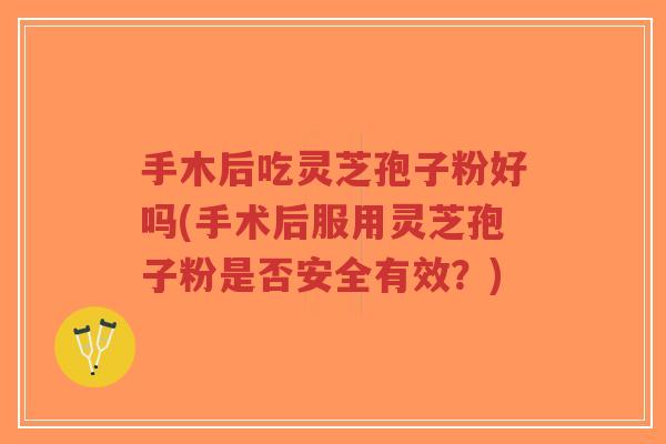 手木后吃灵芝孢子粉好吗(手术后服用灵芝孢子粉是否安全有效?)-第1张图片-超越 手木后吃灵芝孢子粉好吗(手术后服用灵芝孢子粉是否安全有效?)-第1张图片-超越