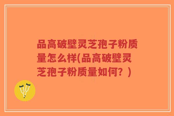 品高破壁灵芝孢子粉质量怎么样(品高破壁灵芝孢子粉质量如何?)-第1张图片-超越 品高破壁灵芝孢子粉质量怎么样(品高破壁灵芝孢子粉质量如何?)-第1张图片-超越