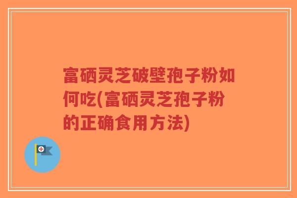 富硒灵芝破壁孢子粉如何吃(富硒灵芝孢子粉的正确食用方法)-第1张图片-超越 富硒灵芝破壁孢子粉如何吃(富硒灵芝孢子粉的正确食用方法)-第1张图片-超越