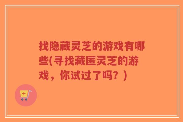 找隐藏灵芝的游戏有哪些(寻找藏匿灵芝的游戏,你试过了吗?)-第1张图片-超越 找隐藏灵芝的游戏有哪些(寻找藏匿灵芝的游戏,你试过了吗?)-第1张图片-超越