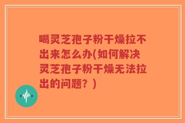 喝灵芝孢子粉干燥拉不出来怎么办(如何解决灵芝孢子粉干燥无法拉出的问题?)-第1张图片-超越 喝灵芝孢子粉干燥拉不出来怎么办(如何解决灵芝孢子粉干燥无法拉出的问题?)-第1张图片-超越