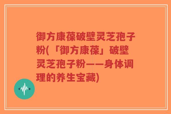 御方康葆破壁灵芝孢子粉(「御方康葆」破壁灵芝孢子粉——身体调理的养生宝藏)-第1张图片-超越 御方康葆破壁灵芝孢子粉(「御方康葆」破壁灵芝孢子粉——身体调理的养生宝藏)-第1张图片-超越