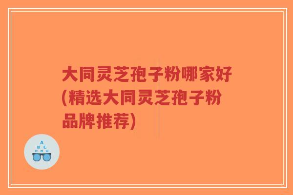 大同灵芝孢子粉哪家好(精选大同灵芝孢子粉品牌推荐)-第1张图片-超越 大同灵芝孢子粉哪家好(精选大同灵芝孢子粉品牌推荐)-第1张图片-超越