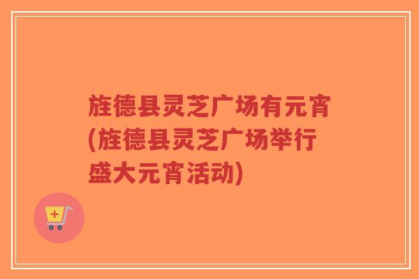 旌德县灵芝广场有元宵(旌德县灵芝广场举行盛大元宵活动)-第1张图片-超越 旌德县灵芝广场有元宵(旌德县灵芝广场举行盛大元宵活动)-第1张图片-超越