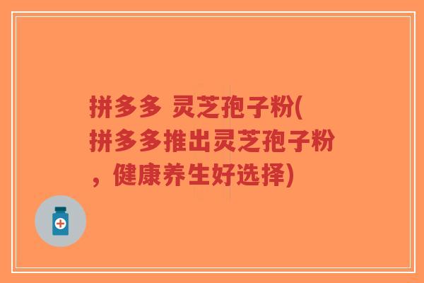 拼多多 灵芝孢子粉(拼多多推出灵芝孢子粉,健康养生好选择)-第1张图片-超越 拼多多 灵芝孢子粉(拼多多推出灵芝孢子粉,健康养生好选择)-第1张图片-超越