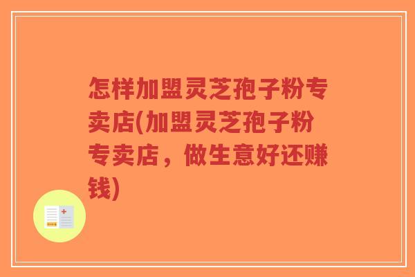 怎样加盟灵芝孢子粉专卖店(加盟灵芝孢子粉专卖店，做生意好还赚钱)-第1张图片-超越