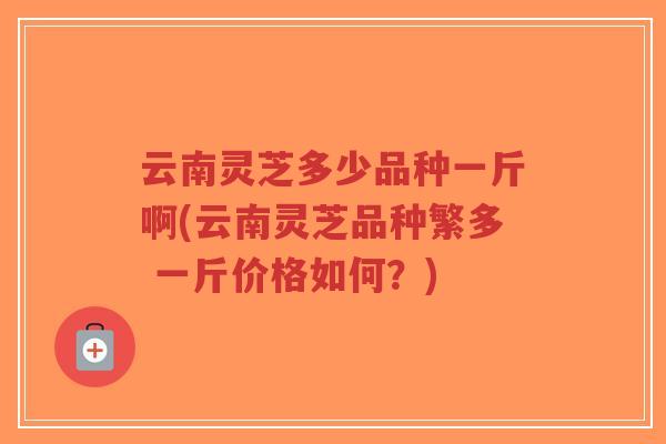云南灵芝多少品种一斤啊(云南灵芝品种繁多 一斤价格如何?)-第1张图片-超越 云南灵芝多少品种一斤啊(云南灵芝品种繁多 一斤价格如何?)-第1张图片-超越