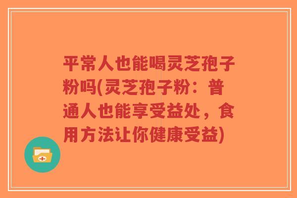 平常人也能喝灵芝孢子粉吗(灵芝孢子粉：普通人也能享受益处，食用方法让你健康受益)-第1张图片-超越