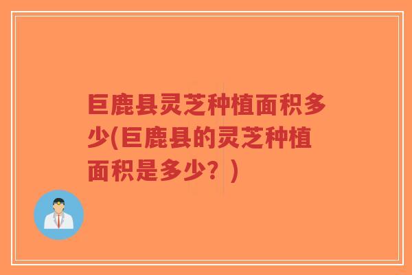 巨鹿县灵芝种植面积多少(巨鹿县的灵芝种植面积是多少?)-第1张图片-超越 巨鹿县灵芝种植面积多少(巨鹿县的灵芝种植面积是多少?)-第1张图片-超越