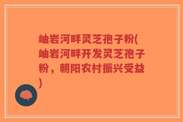 岫岩河畔灵芝孢子粉(岫岩河畔开发灵芝孢子粉,朝阳农村振兴受益)-第1张图片-超越 岫岩河畔灵芝孢子粉(岫岩河畔开发灵芝孢子粉,朝阳农村振兴受益)-第1张图片-超越