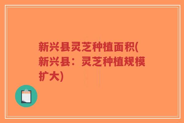 新兴县灵芝种植面积(新兴县:灵芝种植规模扩大)-第1张图片-超越 新兴县灵芝种植面积(新兴县:灵芝种植规模扩大)-第1张图片-超越