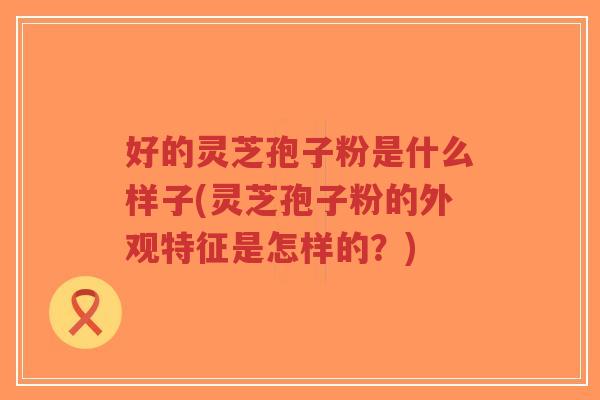 好的灵芝孢子粉是什么样子(灵芝孢子粉的外观特征是怎样的?)-第1张图片-超越 好的灵芝孢子粉是什么样子(灵芝孢子粉的外观特征是怎样的?)-第1张图片-超越