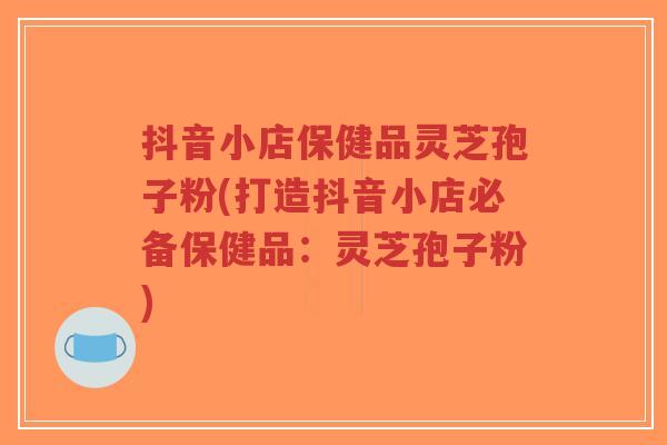 抖音小店保健品灵芝孢子粉(打造抖音小店必备保健品:灵芝孢子粉)-第1张图片-超越 抖音小店保健品灵芝孢子粉(打造抖音小店必备保健品:灵芝孢子粉)-第1张图片-超越
