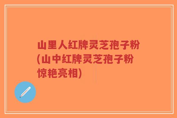 山里人红牌灵芝孢子粉(山中红牌灵芝孢子粉惊艳亮相)-第1张图片-超越 山里人红牌灵芝孢子粉(山中红牌灵芝孢子粉惊艳亮相)-第1张图片-超越