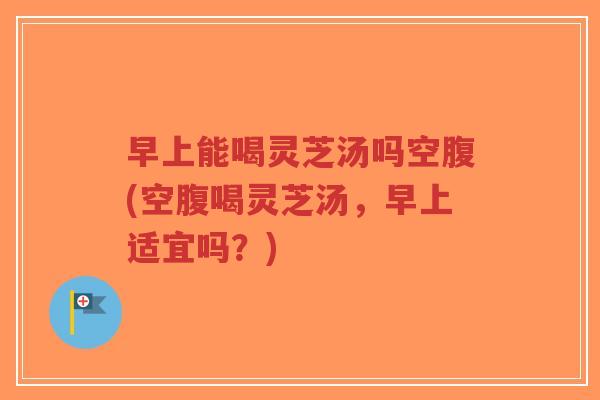 早上能喝灵芝汤吗空腹(空腹喝灵芝汤,早上适宜吗?)-第1张图片-超越 早上能喝灵芝汤吗空腹(空腹喝灵芝汤,早上适宜吗?)-第1张图片-超越
