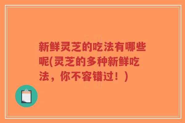 新鲜灵芝的吃法有哪些呢(灵芝的多种新鲜吃法,你不容错过!)-第1张图片-超越 新鲜灵芝的吃法有哪些呢(灵芝的多种新鲜吃法,你不容错过!)-第1张图片-超越