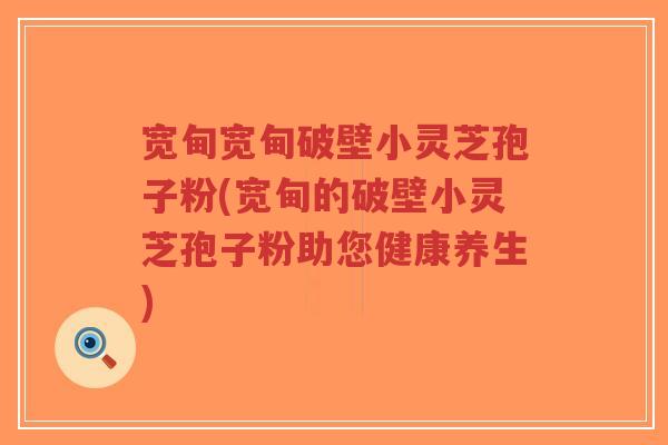 宽甸宽甸破壁小灵芝孢子粉(宽甸的破壁小灵芝孢子粉助您健康养生)-第1张图片-超越 宽甸宽甸破壁小灵芝孢子粉(宽甸的破壁小灵芝孢子粉助您健康养生)-第1张图片-超越