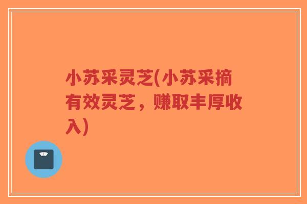 小苏采灵芝(小苏采摘有效灵芝,赚取丰厚收入)-第1张图片-超越 小苏采灵芝(小苏采摘有效灵芝,赚取丰厚收入)-第1张图片-超越